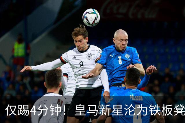 仅踢4分钟！皇马新星沦为铁板凳 米兰维拉都想租借他